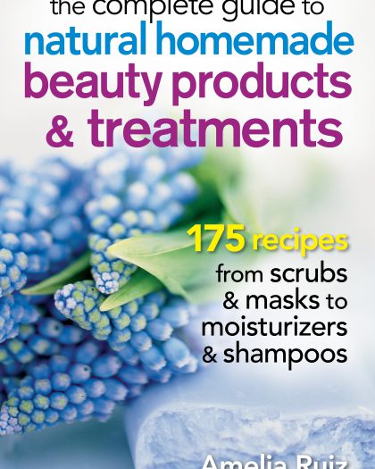 The Complete Guide to Natural Homemade Beauty Products and Treatments